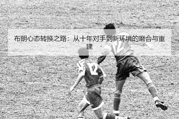 布朗心态转换之路：从十年对手到新环境的磨合与重建